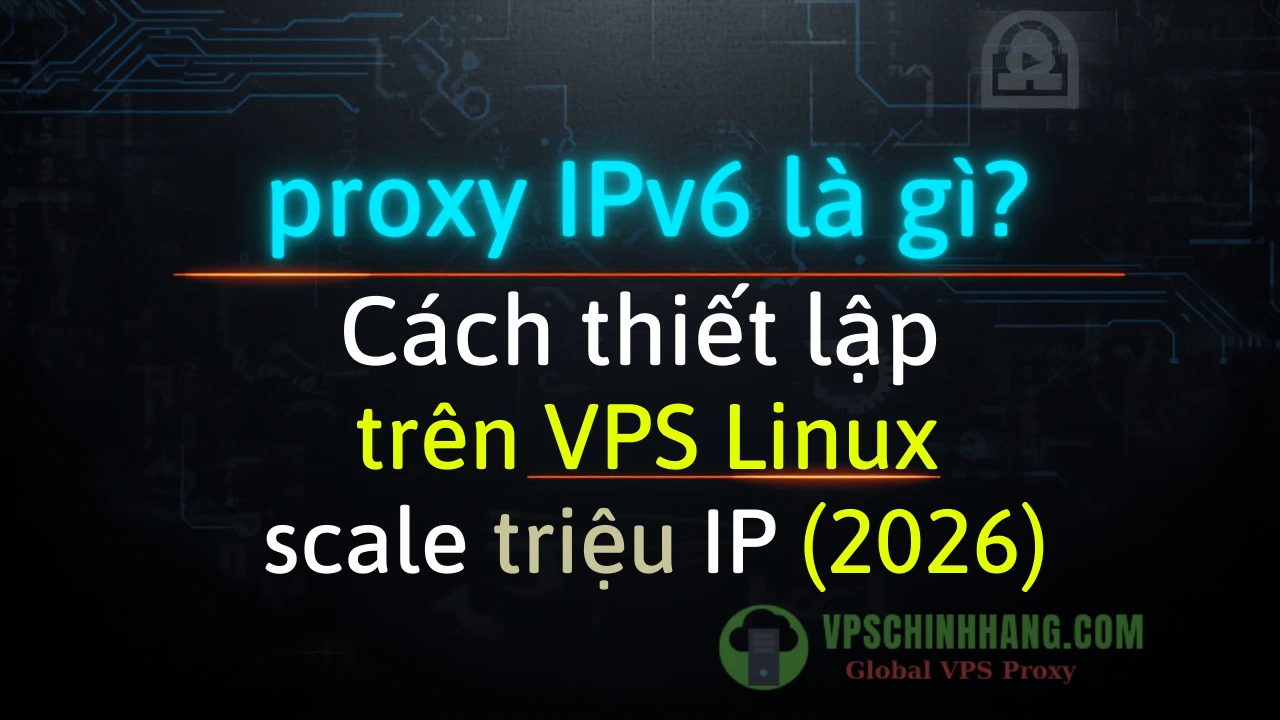 Proxy IPv6 là gì Cách thiết lập Proxy IPv6 trên VPS Linux scale triệu IP (2026)